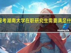 报考湖南大学在职研究生需要满足什么条件