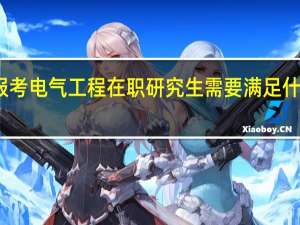 报考电气工程在职研究生需要满足什么条件