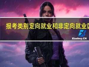 报考类别定向就业和非定向就业区别（报考类别定向就业和非定向就业）