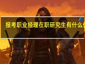 报考职业经理在职研究生有什么优势
