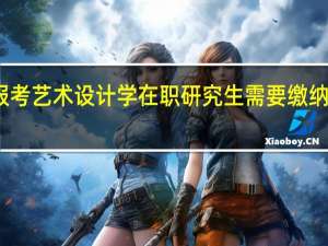 报考艺术设计学在职研究生需要缴纳多少钱