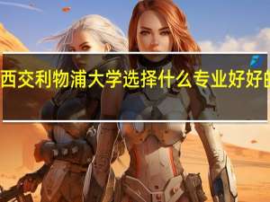 报考西交利物浦大学选择什么专业好 好的专业推荐