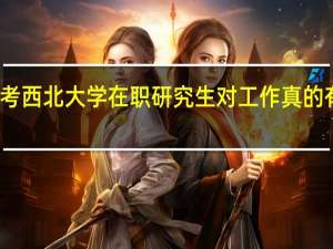 报考西北大学在职研究生对工作真的有帮助吗