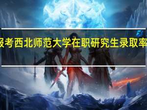 报考西北师范大学在职研究生录取率怎么样