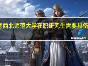 报考西北师范大学在职研究生需要具备什么条件