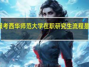 报考西华师范大学在职研究生流程是如何的