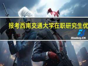 报考西南交通大学在职研究生优势