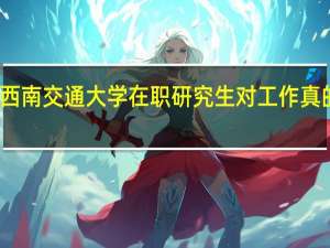 报考西南交通大学在职研究生对工作真的有帮助吗