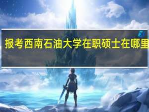 报考西南石油大学在职硕士在哪里上课