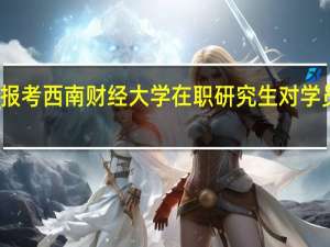 报考西南财经大学在职研究生对学员优势