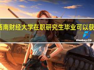 报考西南财经大学在职研究生毕业可以获得什么证书