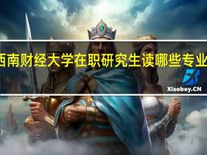 报考西南财经大学在职研究生读哪些专业能提升学历
