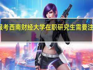 报考西南财经大学在职研究生需要注意什么