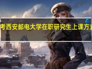 报考西安邮电大学在职研究生上课方式方便吗