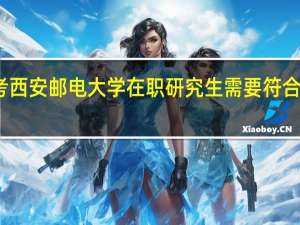 报考西安邮电大学在职研究生需要符合什么条件