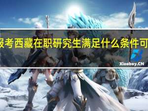 报考西藏在职研究生满足什么条件可以毕业