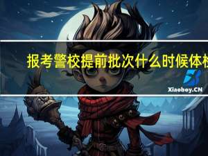 报考警校提前批次什么时候体检