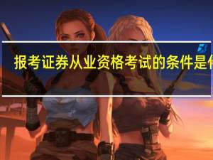报考证券从业资格考试的条件是什么