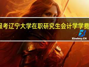 报考辽宁大学在职研究生会计学学费是多少