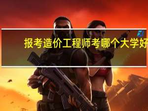报考造价工程师考哪个大学好