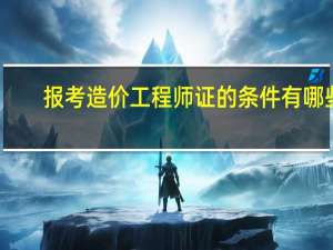 报考造价工程师证的条件有哪些