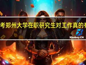 报考郑州大学在职研究生对工作真的有帮助吗