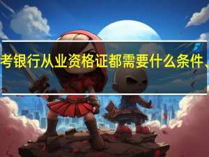 报考银行从业资格证都需要什么条件、考什么