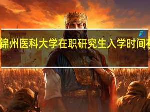 报考锦州医科大学在职研究生入学时间在什么时候
