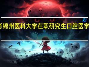 报考锦州医科大学在职研究生口腔医学怎么上课