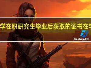 报考长江大学在职研究生毕业后获取的证书在学信网可以查到吗