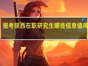 报考陕西在职研究生哪些信息值得关注