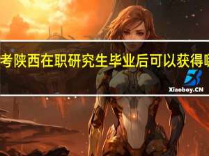 报考陕西在职研究生毕业后可以获得哪些证书