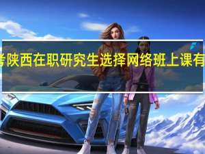 报考陕西在职研究生选择网络班上课有什么好处