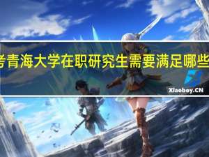 报考青海大学在职研究生需要满足哪些报考条件