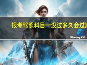 报考驾照科目一没过多久会过期