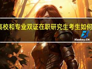 报考高校和专业双证在职研究生考生如何抉择并筛选