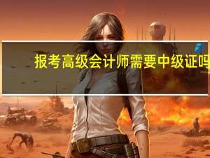报考高级会计师需要中级证吗
