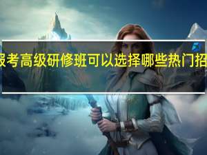 报考高级研修班可以选择哪些热门招生专业