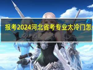 报考2024河北省考专业太冷门怎么办