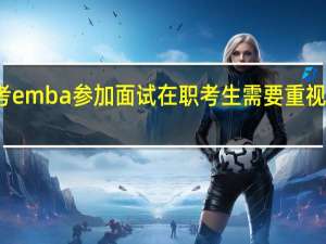 报考emba参加面试在职考生需要重视自我介绍
