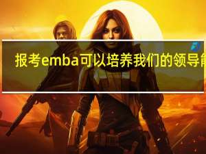 报考emba可以培养我们的领导能力