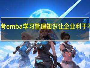 报考emba学习管理知识让企业利于不败之地