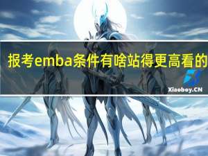 报考emba条件有啥站得更高看的更远