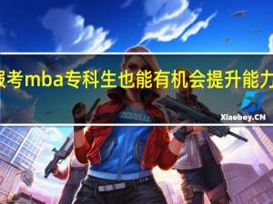 报考mba专科生也能有机会提升能力与学历