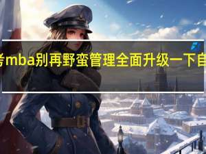 报考mba别再野蛮管理全面升级一下自己的能力