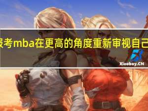 报考mba在更高的角度重新审视自己的工作