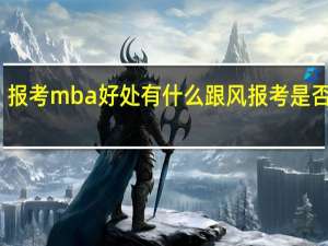 报考mba好处有什么跟风报考是否值得