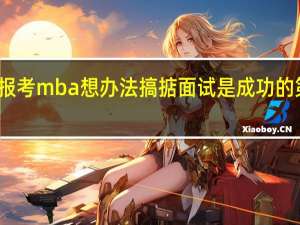 报考mba想办法搞掂面试是成功的第一步