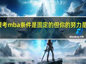 报考mba条件是固定的但你的努力是无限的