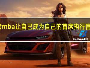 报考mba让自己成为自己的首席执行官掌舵人生